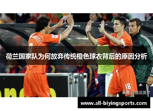 荷兰国家队为何放弃传统橙色球衣背后的原因分析 荷兰国家队为何放弃传统橙色球衣背后的原因分析